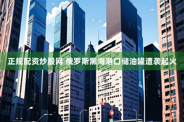 正规配资炒股网 俄罗斯黑海港口储油罐遭袭起火