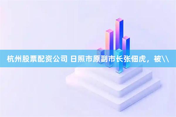 杭州股票配资公司 日照市原副市长张佃虎，被\