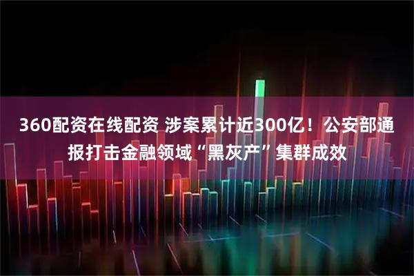 360配资在线配资 涉案累计近300亿！公安部通报打击金融领域“黑灰产”集群成效