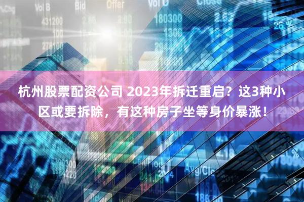 杭州股票配资公司 2023年拆迁重启？这3种小区或要拆除，有这种房子坐等身价暴涨！