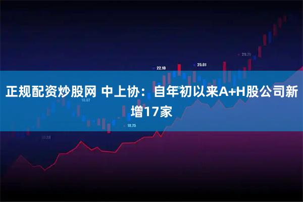 正规配资炒股网 中上协：自年初以来A+H股公司新增17家
