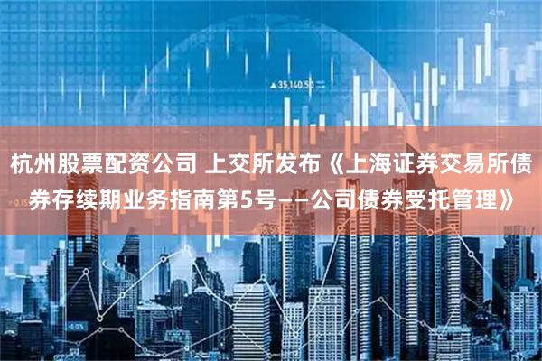 杭州股票配资公司 上交所发布《上海证券交易所债券存续期业务指南第5号——公司债券受托管理》