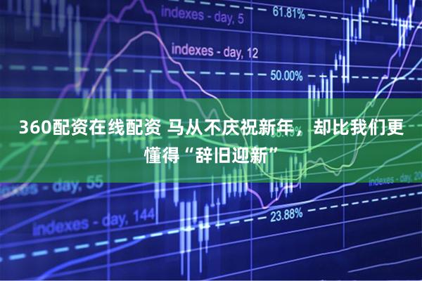360配资在线配资 马从不庆祝新年，却比我们更懂得“辞旧迎新”