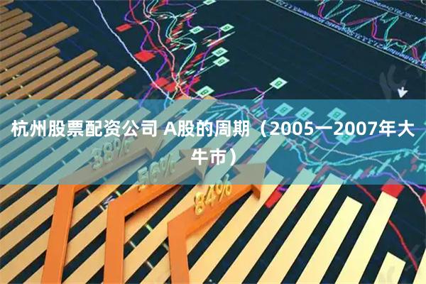 杭州股票配资公司 A股的周期（2005一2007年大牛市）