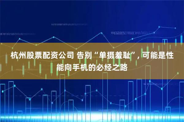 杭州股票配资公司 告别“单摄羞耻”, 可能是性能向手机的必经之路