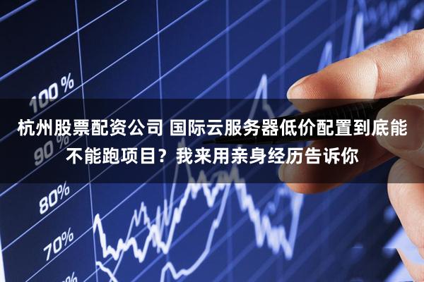 杭州股票配资公司 国际云服务器低价配置到底能不能跑项目？我来用亲身经历告诉你