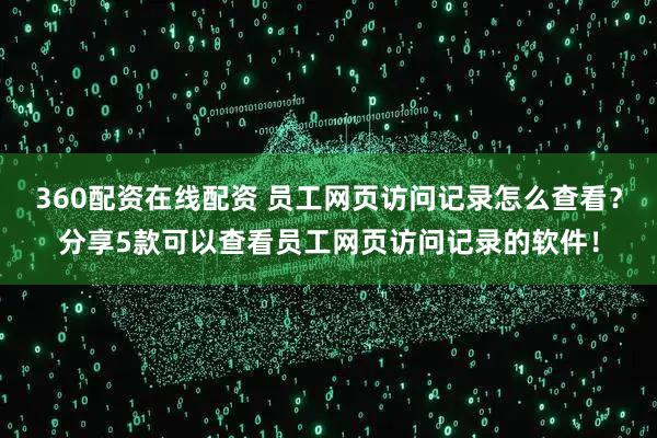 360配资在线配资 员工网页访问记录怎么查看？分享5款可以查看员工网页访问记录的软件！