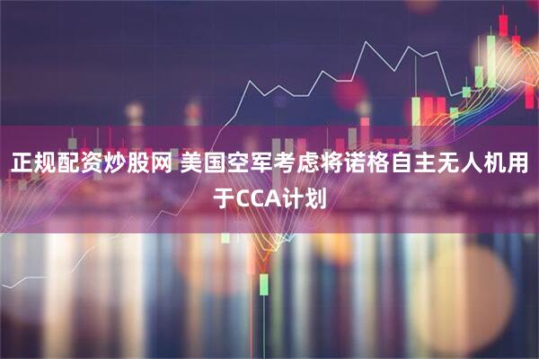 正规配资炒股网 美国空军考虑将诺格自主无人机用于CCA计划