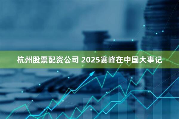 杭州股票配资公司 2025赛峰在中国大事记