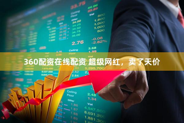 360配资在线配资 超级网红，卖了天价