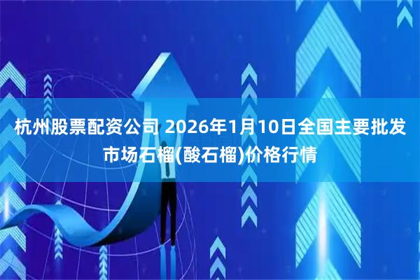 杭州股票配资公司 2026年1月10日全国主要批发市场石榴(酸石榴)价格行情