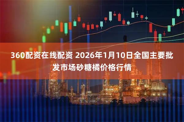 360配资在线配资 2026年1月10日全国主要批发市场砂糖橘价格行情
