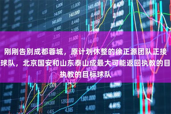 刚刚告别成都蓉城，原计划休整的徐正源团队正接触中超球队，北京国安和山东泰山成最大可能返回执教的目标球队