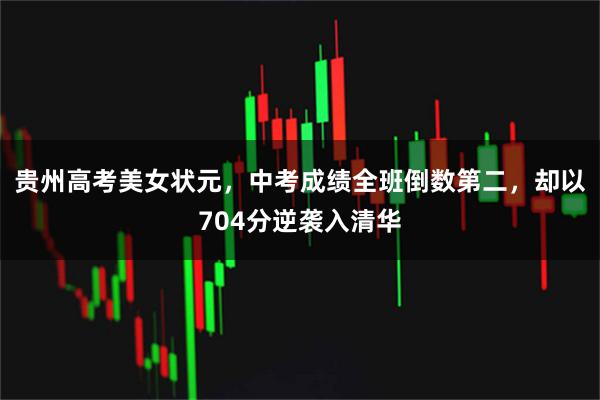 贵州高考美女状元，中考成绩全班倒数第二，却以704分逆袭入清华