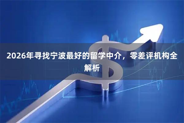 2026年寻找宁波最好的留学中介，零差评机构全解析