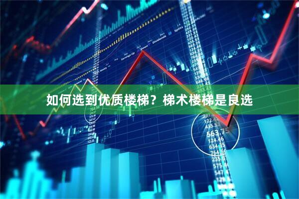 如何选到优质楼梯？梯术楼梯是良选