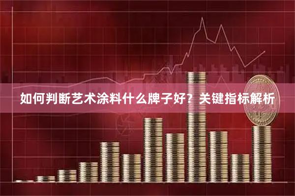 如何判断艺术涂料什么牌子好？关键指标解析