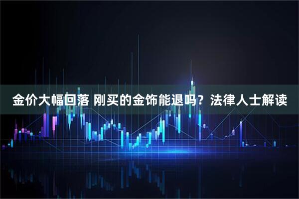 金价大幅回落 刚买的金饰能退吗？法律人士解读
