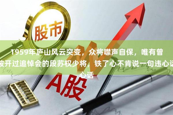 1959年庐山风云突变，众将噤声自保，唯有曾被开过追悼会的段苏权少将，铁了心不肯说一句违心话