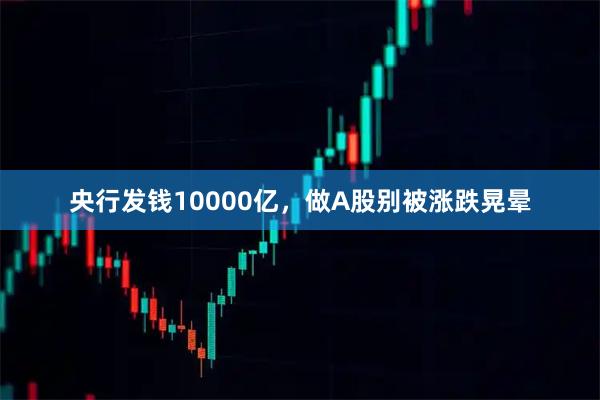 央行发钱10000亿，做A股别被涨跌晃晕