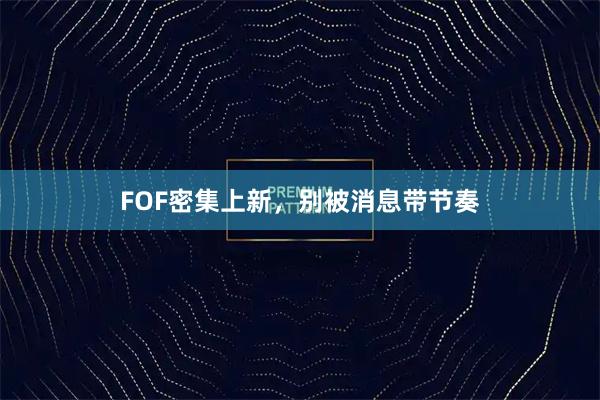 FOF密集上新，别被消息带节奏