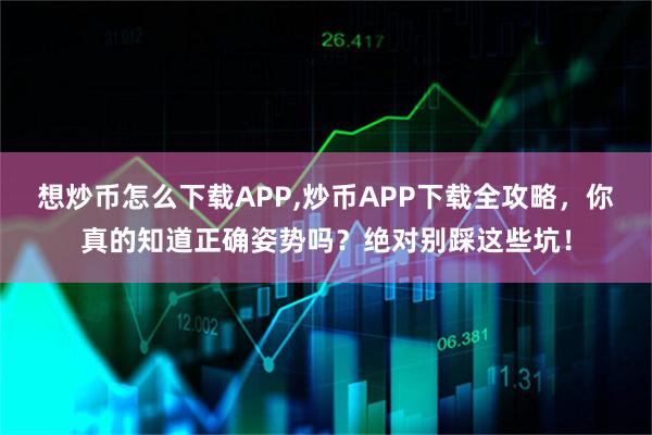 想炒币怎么下载APP,炒币APP下载全攻略，你真的知道正确姿势吗？绝对别踩这些坑！