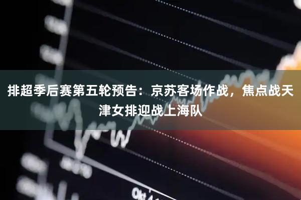 排超季后赛第五轮预告：京苏客场作战，焦点战天津女排迎战上海队