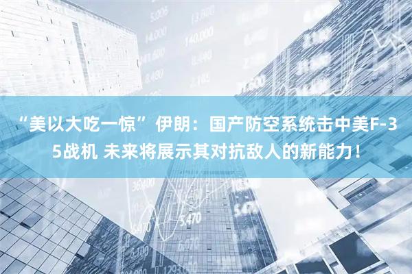 “美以大吃一惊” 伊朗：国产防空系统击中美F-35战机 未来将展示其对抗敌人的新能力！