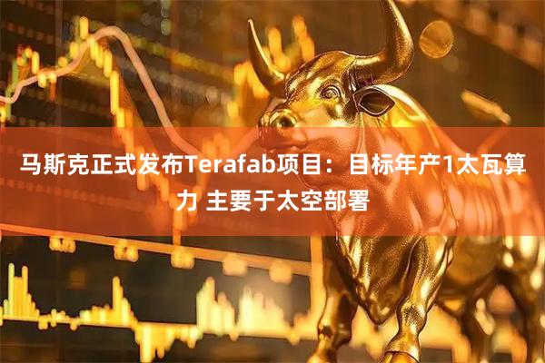 马斯克正式发布Terafab项目：目标年产1太瓦算力 主要于太空部署