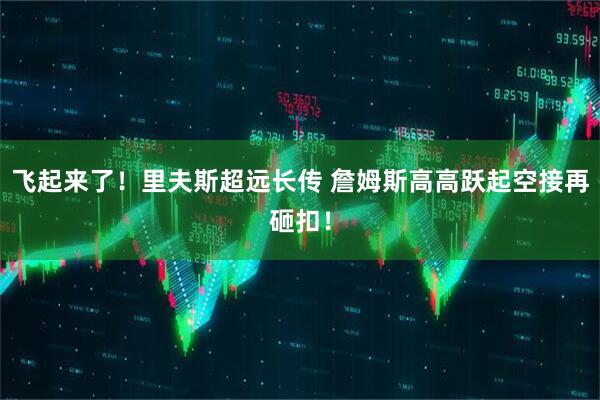 飞起来了！里夫斯超远长传 詹姆斯高高跃起空接再砸扣！
