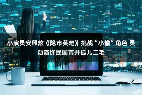 小演员安麒炫《隐市英雄》挑战“小偷”角色 灵动演绎民国市井孤儿二毛