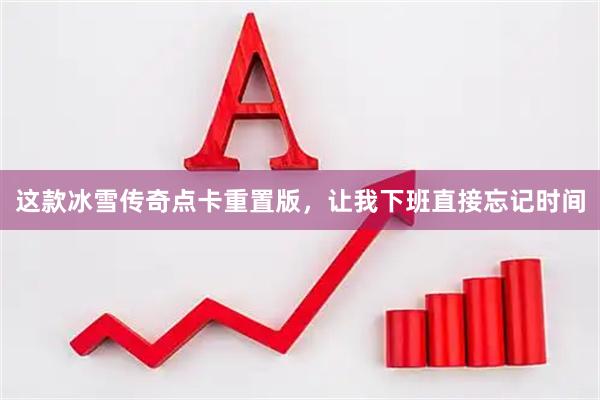 这款冰雪传奇点卡重置版，让我下班直接忘记时间