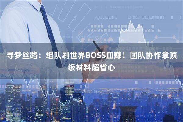 寻梦丝路：组队刷世界BOSS血赚！团队协作拿顶级材料超省心