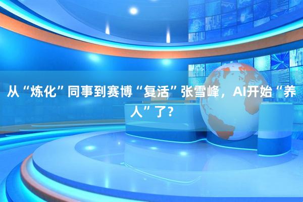 从“炼化”同事到赛博“复活”张雪峰，AI开始“养人”了？