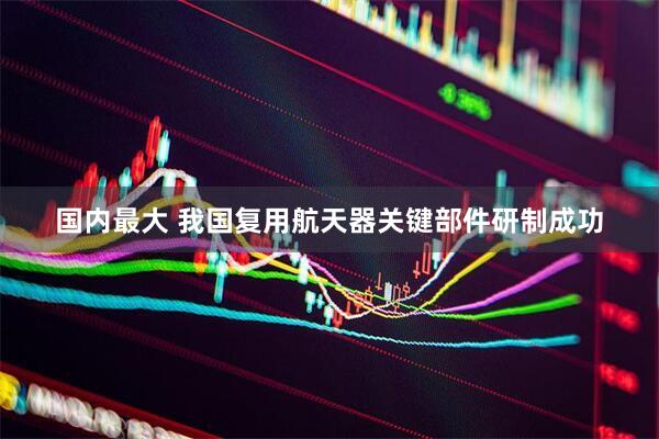 国内最大 我国复用航天器关键部件研制成功