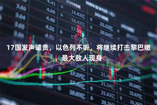 17国发声谴责，以色列不听，将继续打击黎巴嫩，最大敌人现身