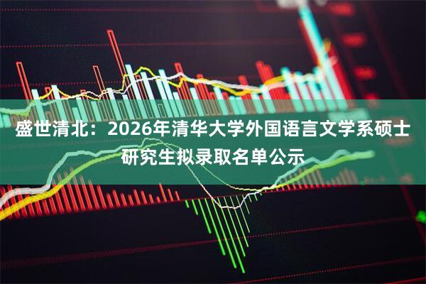 盛世清北：2026年清华大学外国语言文学系硕士研究生拟录取名单公示