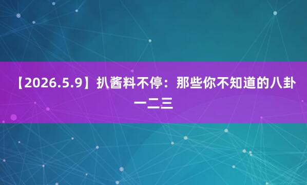 【2026.5.9】扒酱料不停：那些你不知道的八卦一二三