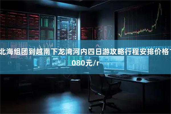 北海组团到越南下龙湾河内四日游攻略行程安排价格1080元/r