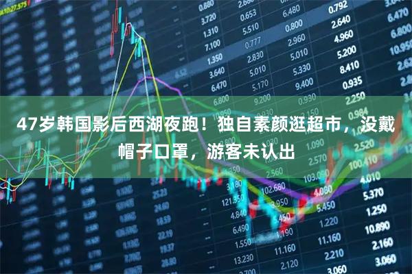 47岁韩国影后西湖夜跑！独自素颜逛超市，没戴帽子口罩，游客未认出