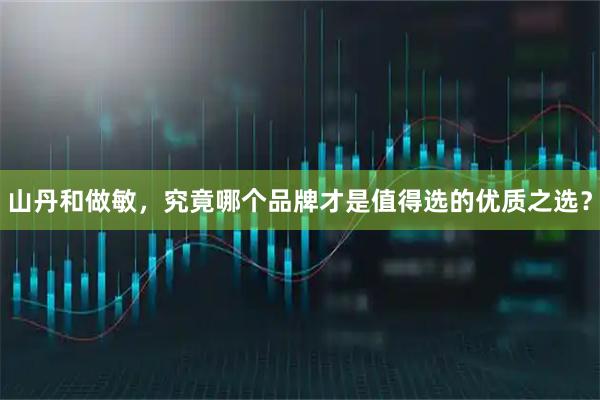 山丹和做敏，究竟哪个品牌才是值得选的优质之选？