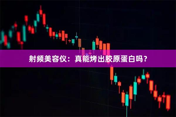 射频美容仪：真能烤出胶原蛋白吗？