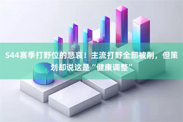 S44赛季打野位的悲哀！主流打野全部被削，但策划却说这是“健康调整”