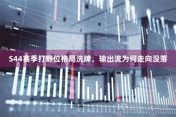 S44赛季打野位格局洗牌，输出流为何走向没落