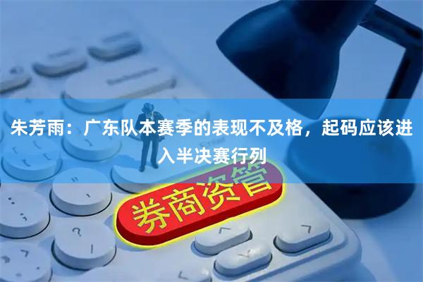 朱芳雨：广东队本赛季的表现不及格，起码应该进入半决赛行列