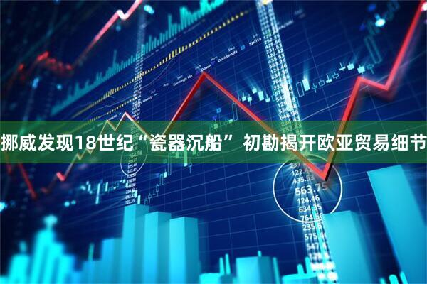挪威发现18世纪“瓷器沉船” 初勘揭开欧亚贸易细节