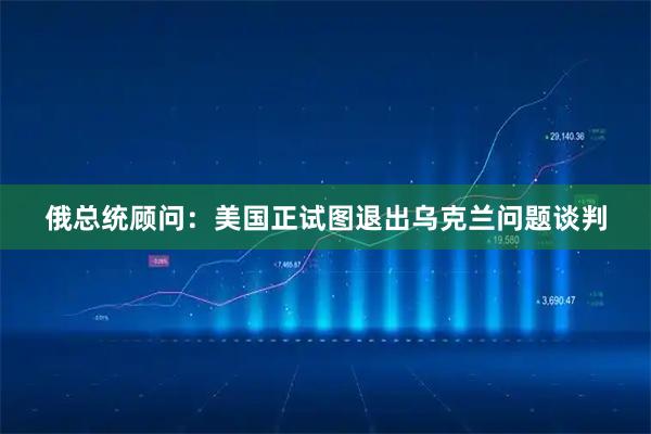俄总统顾问：美国正试图退出乌克兰问题谈判