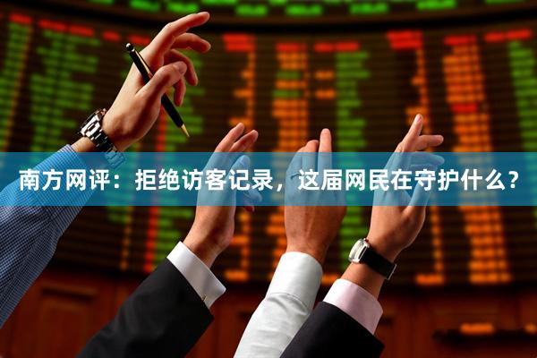 南方网评：拒绝访客记录，这届网民在守护什么？