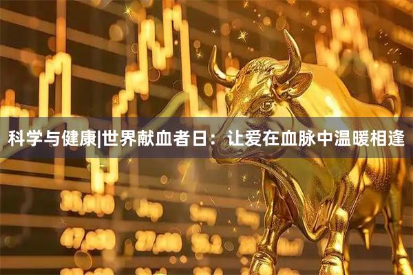 科学与健康|世界献血者日：让爱在血脉中温暖相逢
