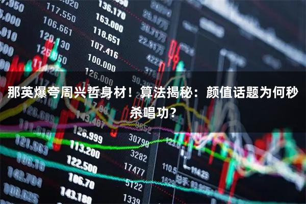 那英爆夸周兴哲身材！算法揭秘：颜值话题为何秒杀唱功？